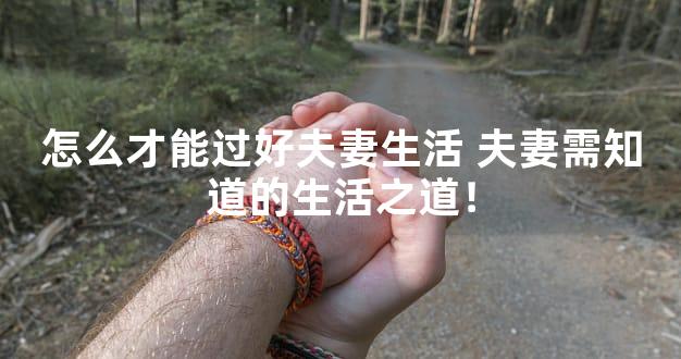 怎么才能过好夫妻生活 夫妻需知道的生活之道！